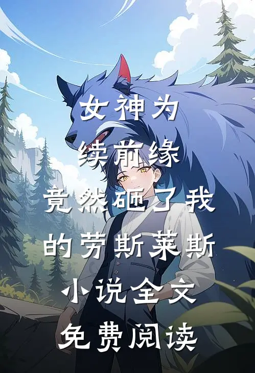 女神为续前缘，竟然砸了我的劳斯莱斯小说全文免费阅读