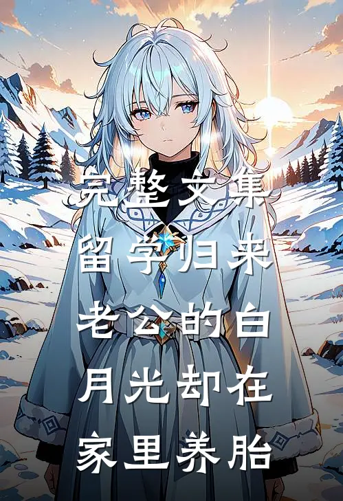 完整文集留学归来，老公的白月光却在家里养胎