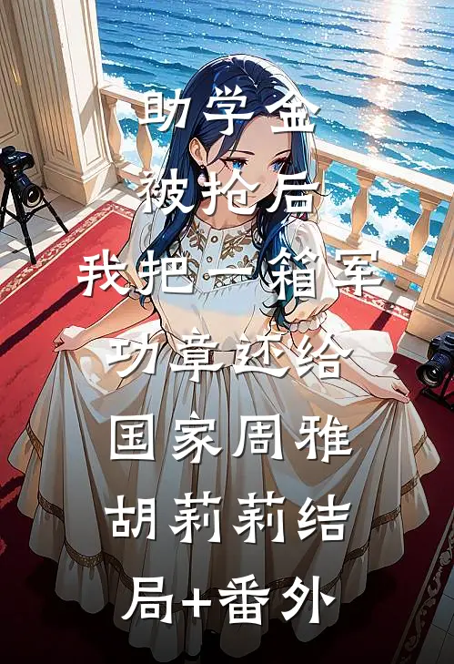 助学金被抢后，我把一箱军功章还给国家周雅胡莉莉结局+番外