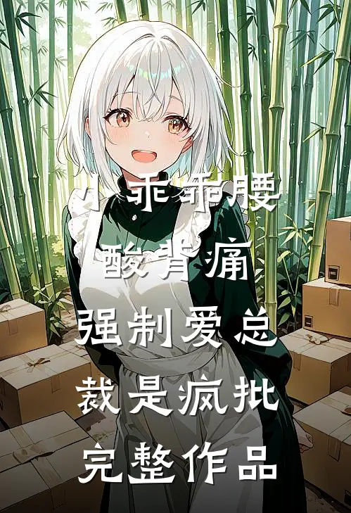 小乖乖腰酸背痛，强制爱总裁是疯批完整作品