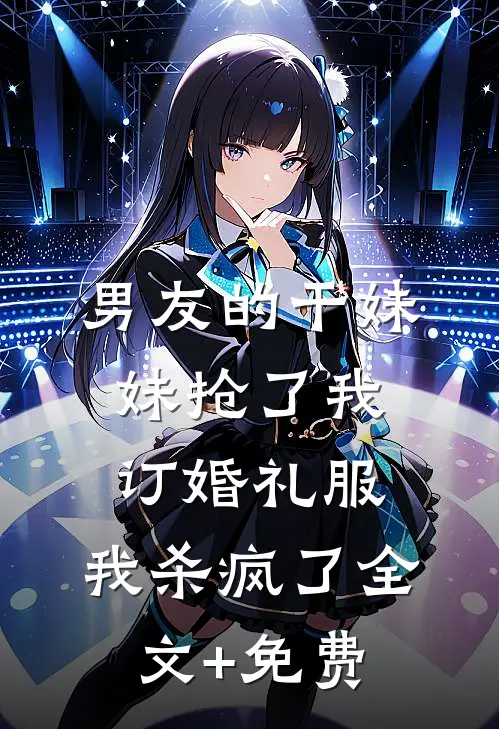 男友的干妹妹抢了我订婚礼服，我杀疯了全文+免费