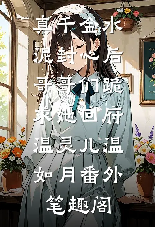 真千金水泥封心后，哥哥们跪求她回府：温灵儿温如月番外笔趣阁