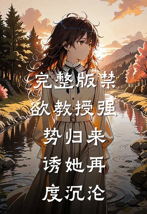 完整版禁欲教授强势归来，诱她再度沉沦