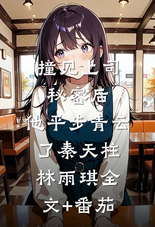 撞见上司秘密后，他平步青云了秦天柱林雨琪全文+番茄
