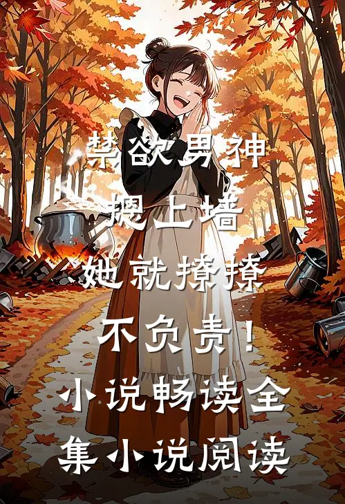 禁欲男神摁上墙，她就撩撩不负责！小说畅读全集小说阅读