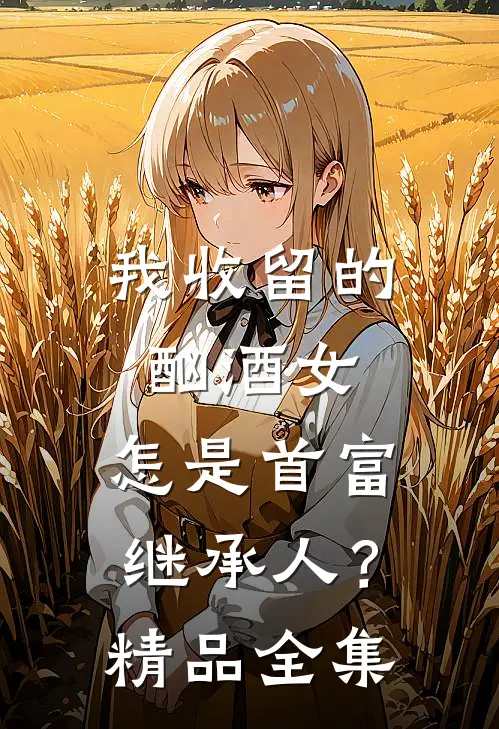 我收留的酗酒女，怎是首富继承人？精品全集
