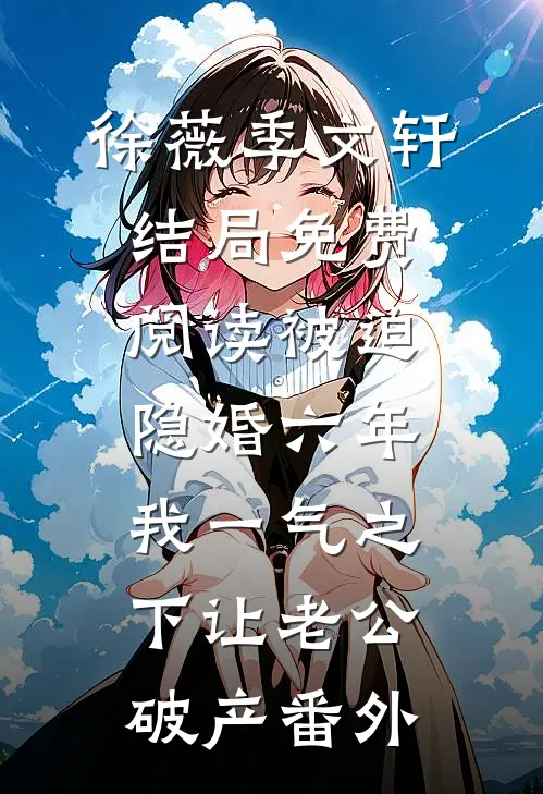 徐薇季文轩结局免费阅读被迫隐婚六年，我一气之下让老公破产番外