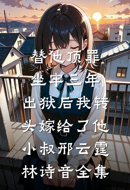 替他顶罪坐牢三年，出狱后我转头嫁给了他小叔邢云霆林诗音全集
