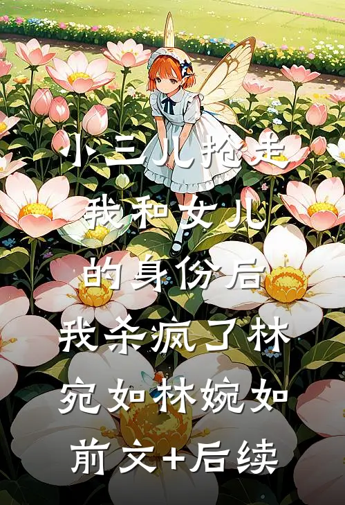 小三儿抢走我和女儿的身份后，我杀疯了林宛如林婉如前文+后续
