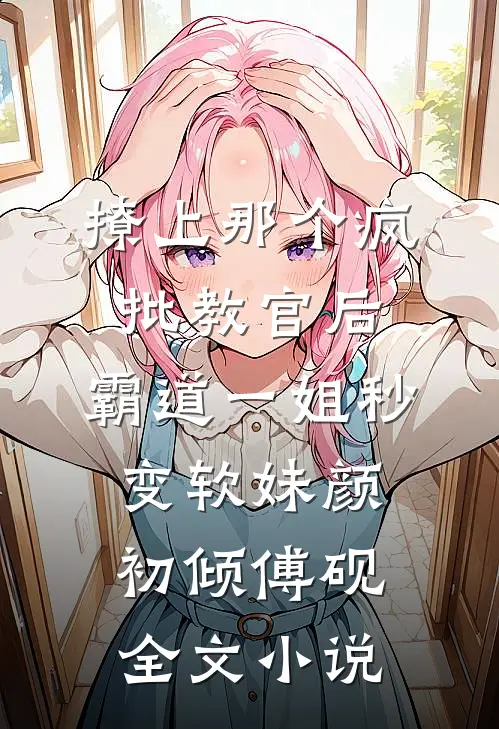 撩上那个疯批教官后，霸道一姐秒变软妹颜初倾傅砚全文小说