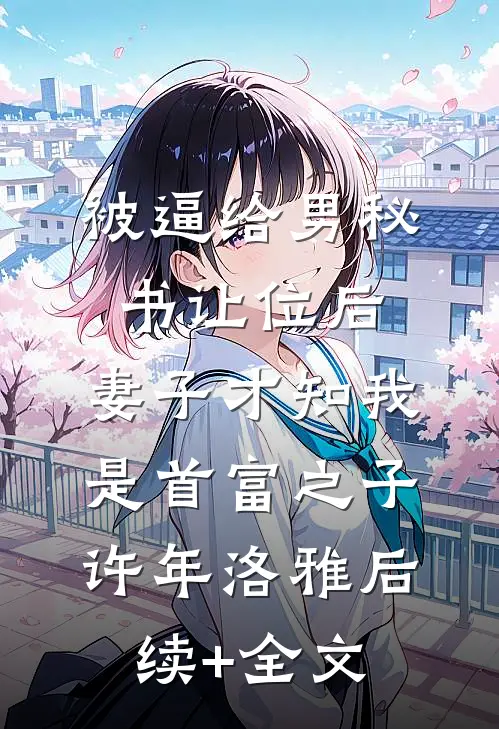 被逼给男秘书让位后，妻子才知我是首富之子许年洛雅后续+全文