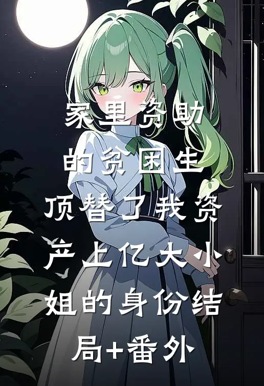 家里资助的贫困生，顶替了我资产上亿大小姐的身份结局+番外