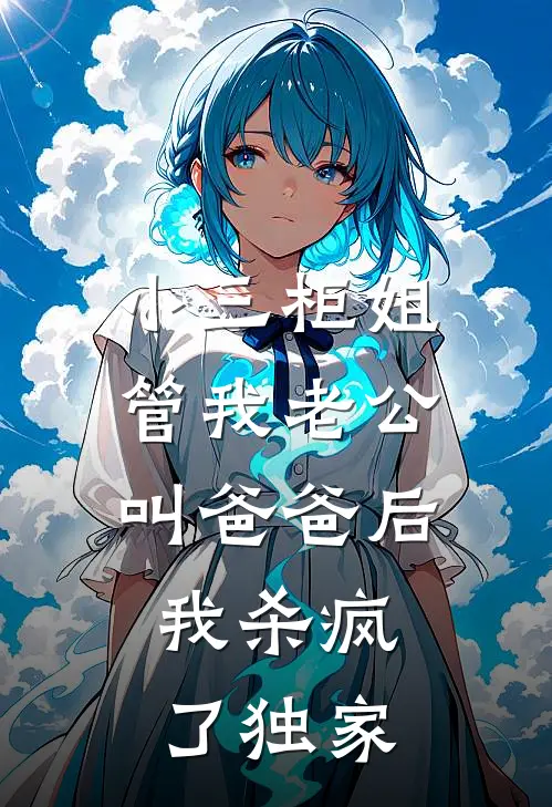 小三柜姐管我老公叫爸爸后，我杀疯了独家