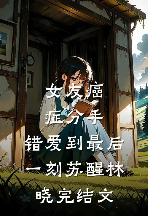 女友癌症分手，错爱到最后一刻苏醒林晓完结文