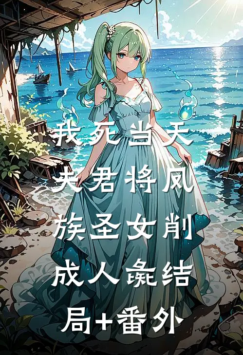 我死当天，夫君将凤族圣女削成人彘结局+番外