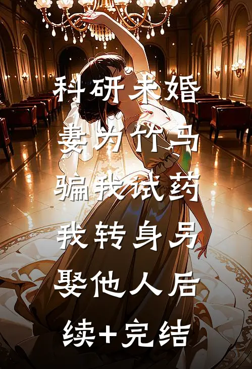 科研未婚妻为竹马骗我试药，我转身另娶他人后续+完结