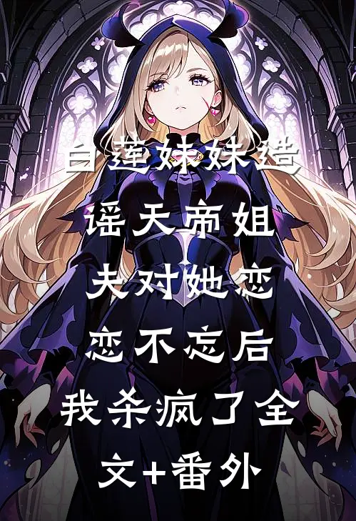 白莲妹妹造谣天帝姐夫对她恋恋不忘后，我杀疯了全文+番外