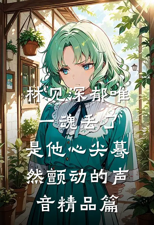 林见深郁唯一魂丢了,是他心尖蓦然颤动的声音精品篇
