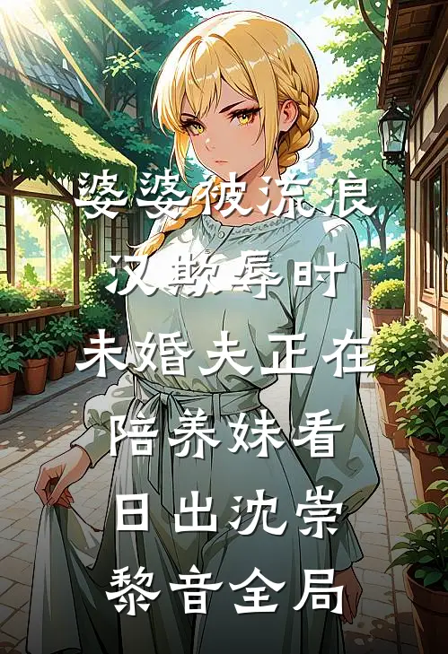 婆婆被流浪汉欺辱时，未婚夫正在陪养妹看日出沈崇黎音全局