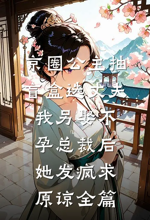 京圈公主抽盲盒选丈夫，我另娶不孕总裁后她发疯求原谅全篇