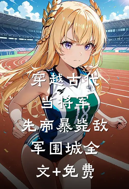穿越古代当将军，先帝暴毙敌军围城全文+免费