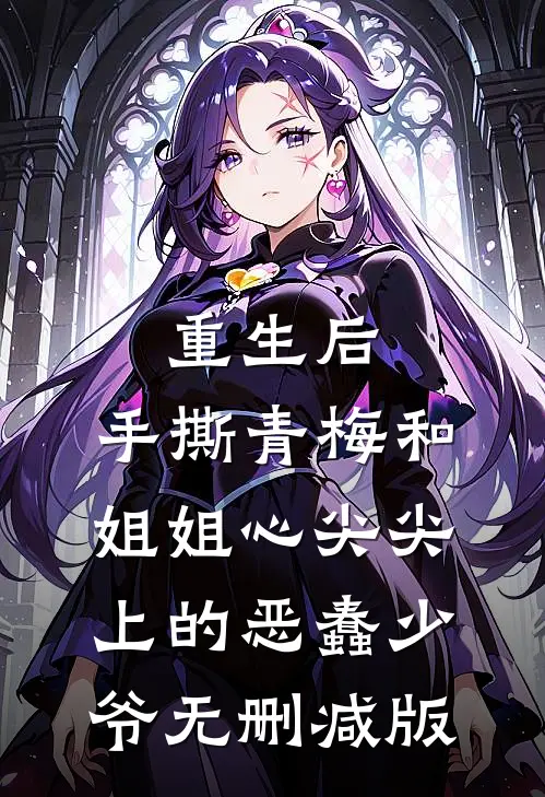 重生后，手撕青梅和姐姐心尖尖上的恶蠢少爷无删减版