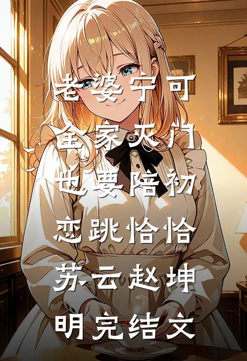 老婆宁可全家灭门，也要陪初恋跳恰恰苏云赵坤明完结文