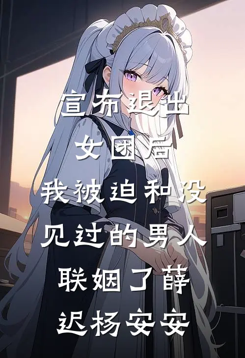 宣布退出女团后，我被迫和没见过的男人联姻了薛迟杨安安