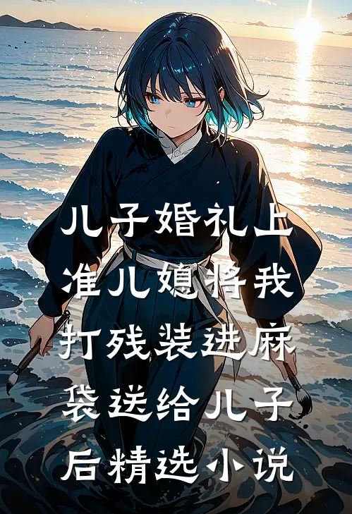 儿子婚礼上，准儿媳将我打残装进麻袋送给儿子后精选小说