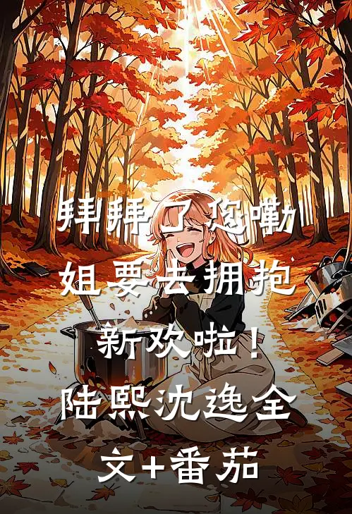 拜拜了您嘞，姐要去拥抱新欢啦！陆熙沈逸全文+番茄