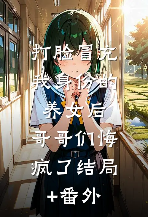 打脸冒充我身份的养女后，哥哥们悔疯了结局+番外