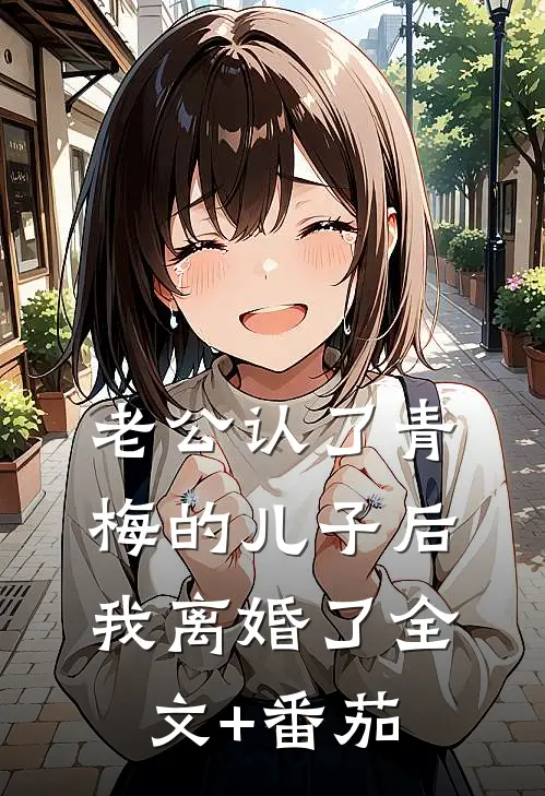 老公认了青梅的儿子后，我离婚了全文+番茄