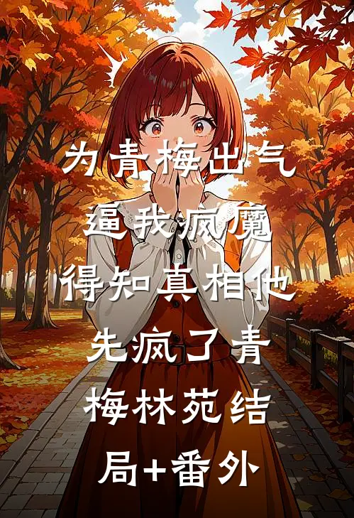 为青梅出气逼我疯魔，得知真相他先疯了青梅林苑结局+番外
