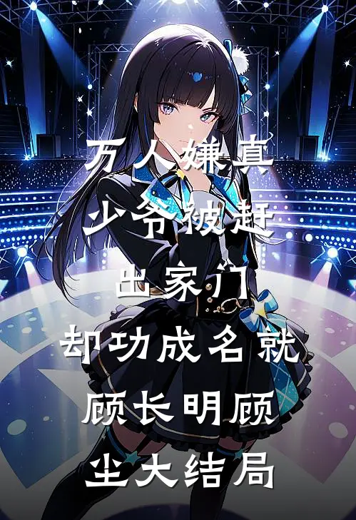 万人嫌真少爷被赶出家门，却功成名就顾长明顾尘大结局
