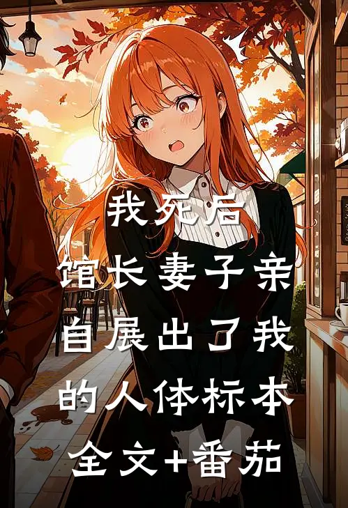 我死后，馆长妻子亲自展出了我的人体标本全文+番茄