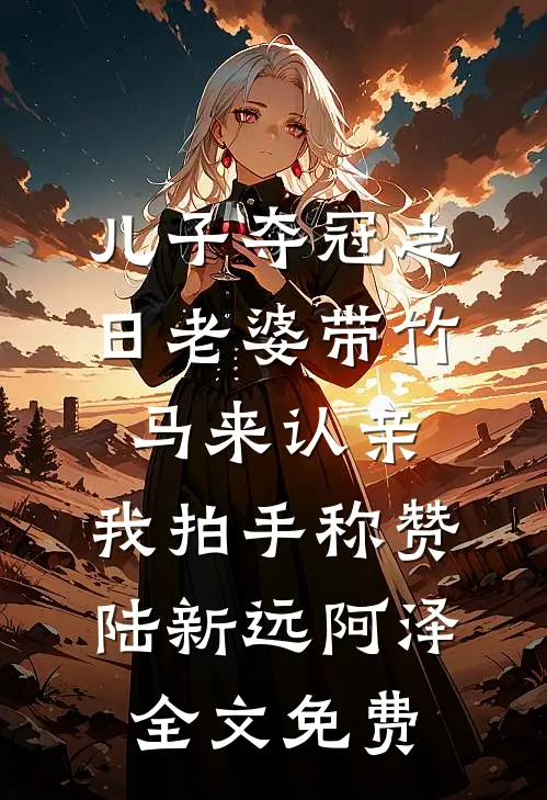 儿子夺冠之日老婆带竹马来认亲，我拍手称赞陆新远阿泽全文免费