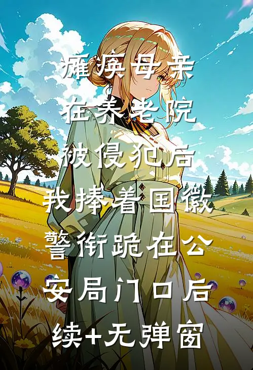 瘫痪母亲在养老院被侵犯后，我捧着国徽警衔跪在公安局门口后续+无弹窗