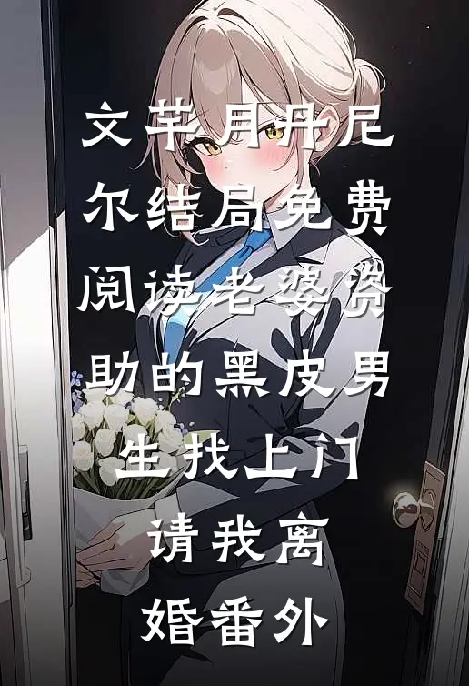 文芊月丹尼尔结局免费阅读老婆资助的黑皮男生找上门，请我离婚番外