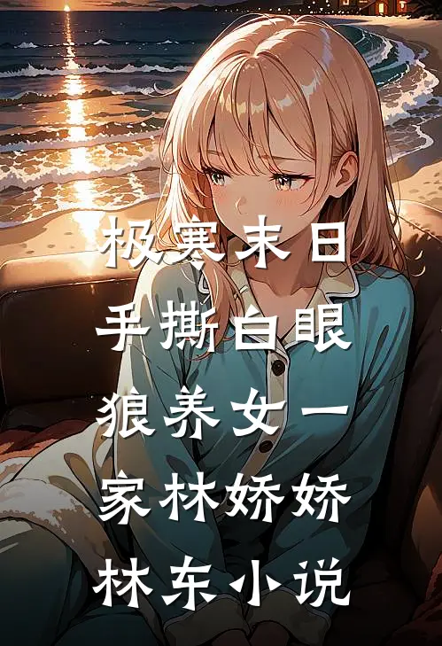 极寒末日，手撕白眼狼养女一家林娇娇林东小说