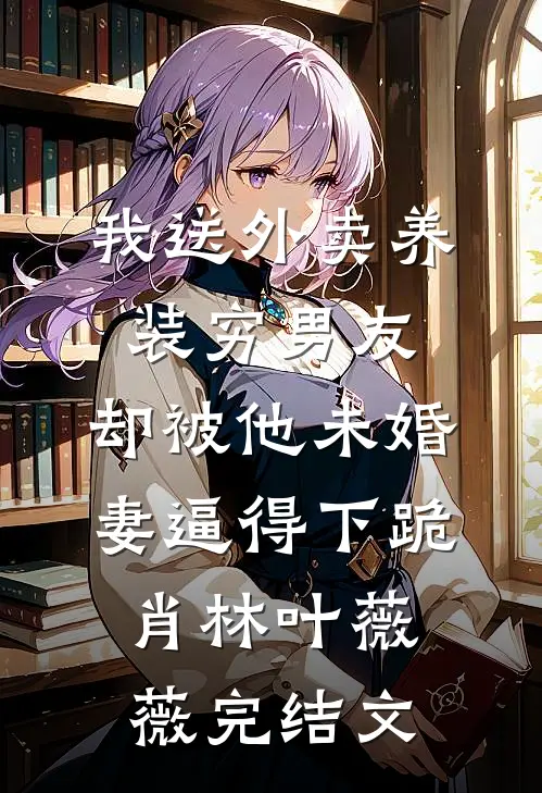 我送外卖养装穷男友，却被他未婚妻逼得下跪肖林叶薇薇完结文