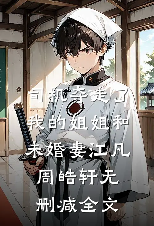 司机夺走了我的姐姐和未婚妻江凡周皓轩无删减全文
