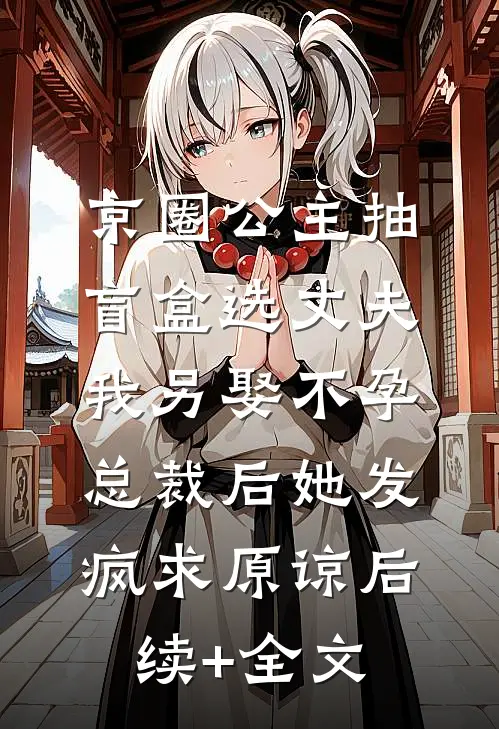 京圈公主抽盲盒选丈夫，我另娶不孕总裁后她发疯求原谅后续+全文