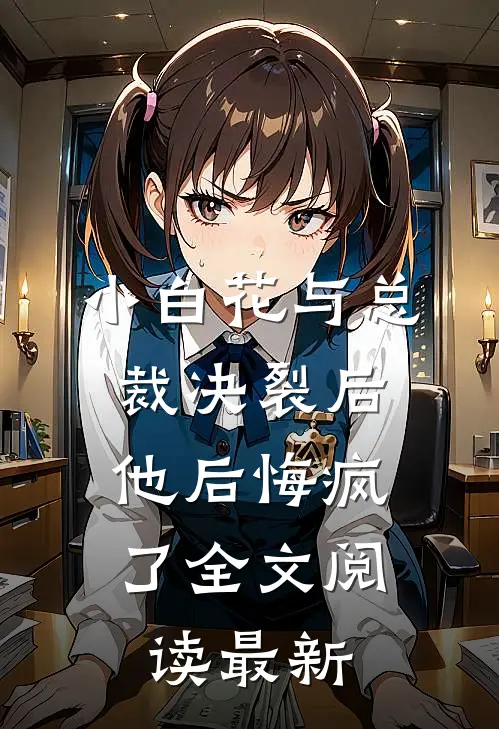 小白花与总裁决裂后，他后悔疯了全文阅读最新