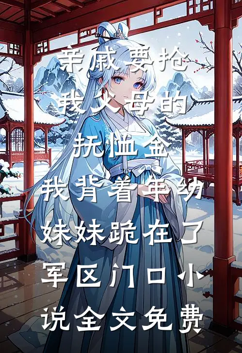 亲戚要抢我父母的抚恤金，我背着年幼妹妹跪在了军区门口小说全文免费