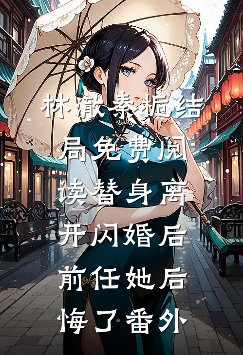 林澈秦栀结局免费阅读替身离开闪婚后，前任她后悔了番外