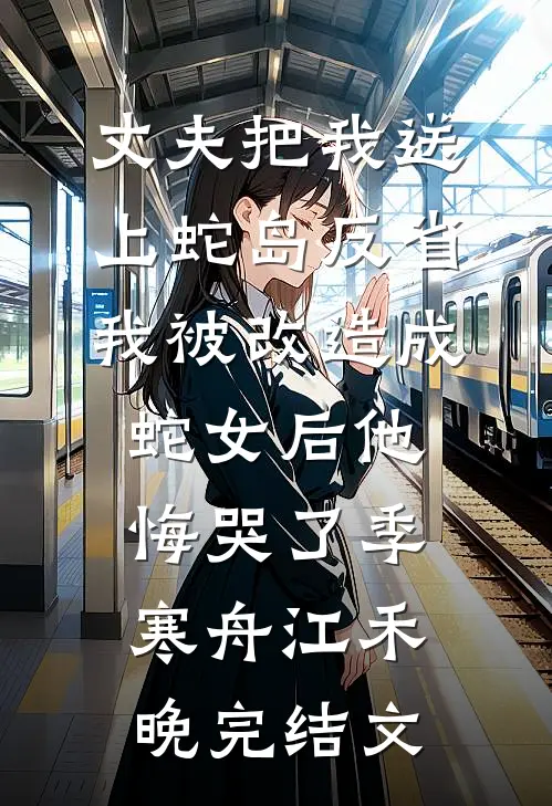 丈夫把我送上蛇岛反省，我被改造成蛇女后他悔哭了季寒舟江禾晚完结文
