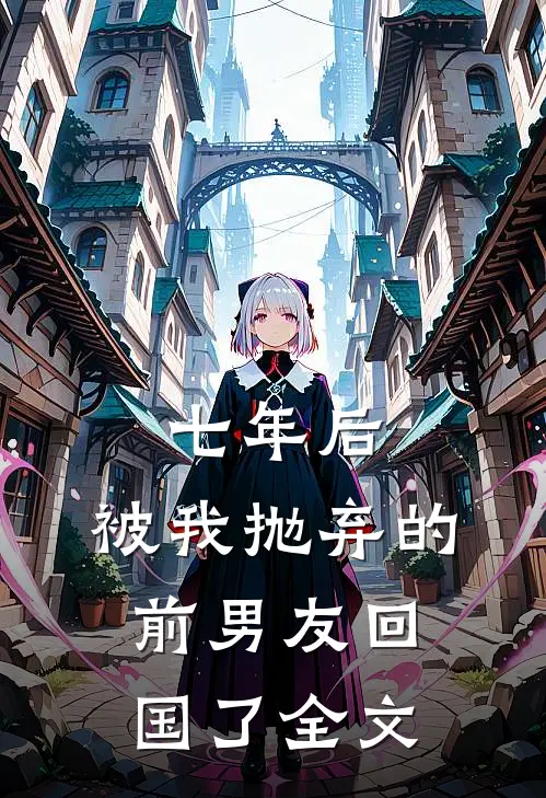 七年后，被我抛弃的前男友回国了全文