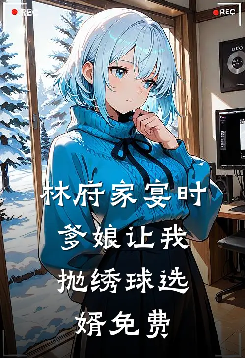林府家宴时，爹娘让我抛绣球选婿免费