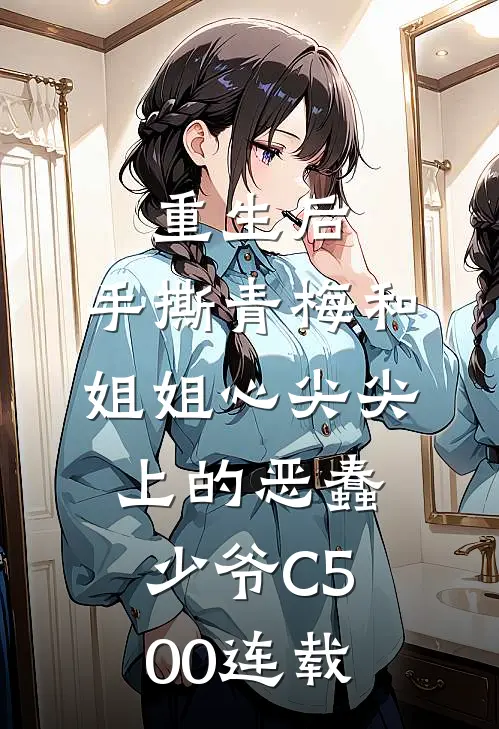 重生后，手撕青梅和姐姐心尖尖上的恶蠢少爷C500连载