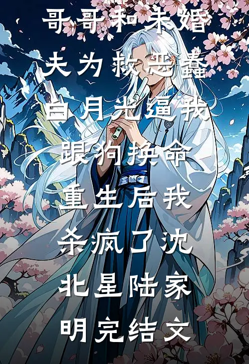 哥哥和未婚夫为救恶蠢白月光逼我跟狗换命，重生后我杀疯了沈北星陆家明完结文
